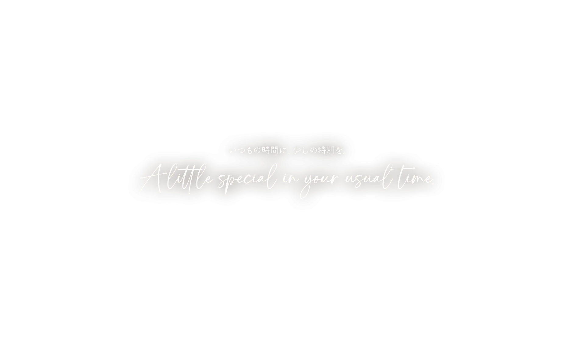 いつもの時間に、少しの特別を。A little special in your usual time.